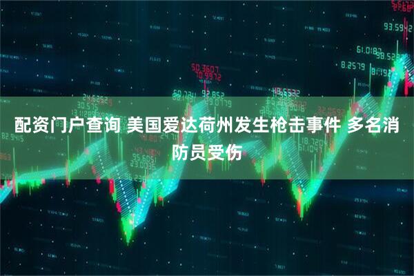 配资门户查询 美国爱达荷州发生枪击事件 多名消防员受伤