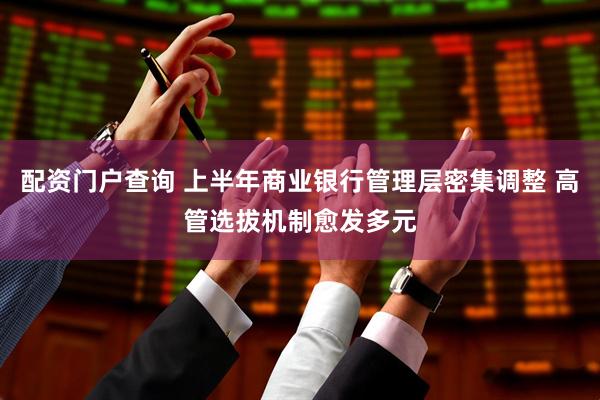配资门户查询 上半年商业银行管理层密集调整 高管选拔机制愈发多元