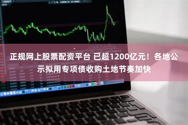正规网上股票配资平台 已超1200亿元！各地公示拟用专项债收购土地节奏加快