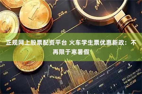 正规网上股票配资平台 火车学生票优惠新政：不再限于寒暑假