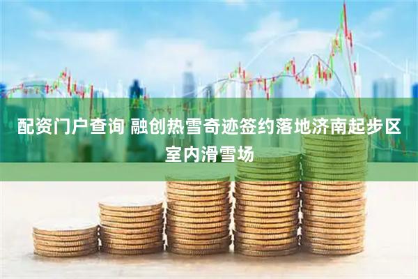 配资门户查询 融创热雪奇迹签约落地济南起步区室内滑雪场