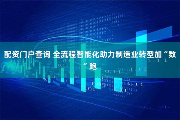 配资门户查询 全流程智能化助力制造业转型加“数”跑