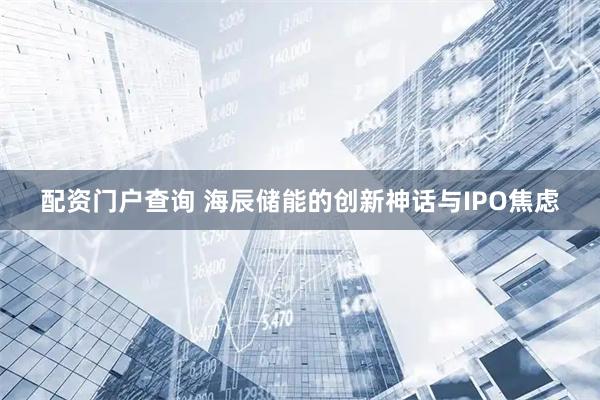 配资门户查询 海辰储能的创新神话与IPO焦虑