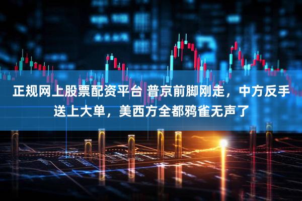正规网上股票配资平台 普京前脚刚走，中方反手送上大单，美西方全都鸦雀无声了