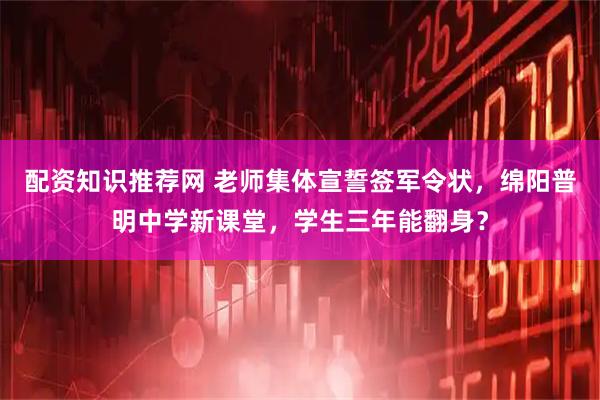 配资知识推荐网 老师集体宣誓签军令状，绵阳普明中学新课堂，学生三年能翻身？