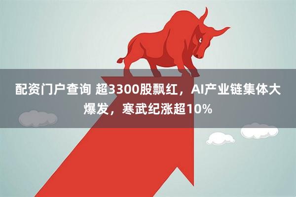 配资门户查询 超3300股飘红，AI产业链集体大爆发，寒武纪涨超10%