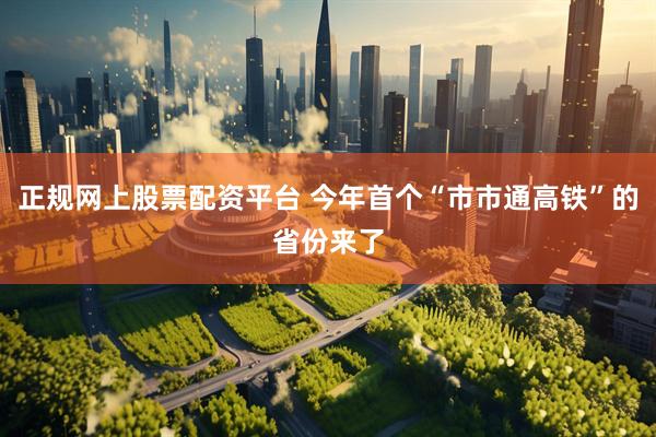 正规网上股票配资平台 今年首个“市市通高铁”的省份来了