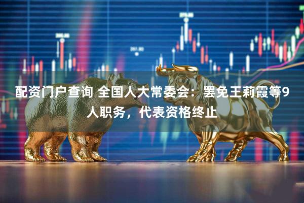 配资门户查询 全国人大常委会：罢免王莉霞等9人职务，代表资格终止