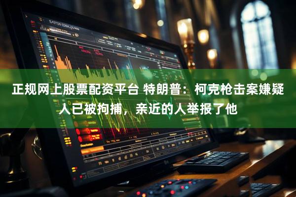 正规网上股票配资平台 特朗普：柯克枪击案嫌疑人已被拘捕，亲近的人举报了他