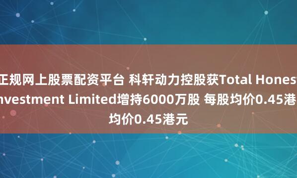 正规网上股票配资平台 科轩动力控股获Total Honest Investment Limited增持6000万股 每股均价0.45港元