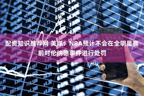 配资知识推荐网 美媒：NBA预计不会在全明星赛前对伦纳德事件进行处罚