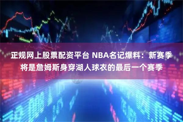 正规网上股票配资平台 NBA名记爆料：新赛季将是詹姆斯身穿湖人球衣的最后一个赛季