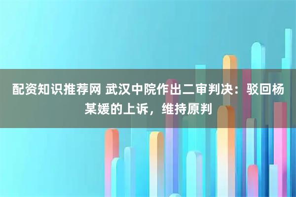 配资知识推荐网 武汉中院作出二审判决：驳回杨某媛的上诉，维持原判