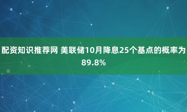 配资知识推荐网 美联储10月降息25个基点的概率为89.8%