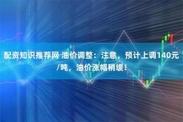 配资知识推荐网 油价调整：注意，预计上调140元/吨，油价涨幅稍缓！