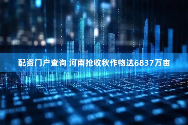 配资门户查询 河南抢收秋作物达6837万亩