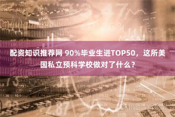 配资知识推荐网 90%毕业生进TOP50，这所美国私立预科学校做对了什么？