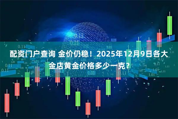 配资门户查询 金价仍稳！2025年12月9日各大金店黄金价格多少一克？