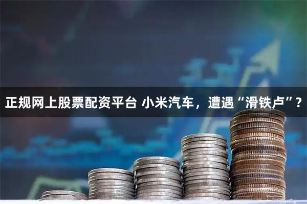 正规网上股票配资平台 小米汽车，遭遇“滑铁卢”?
