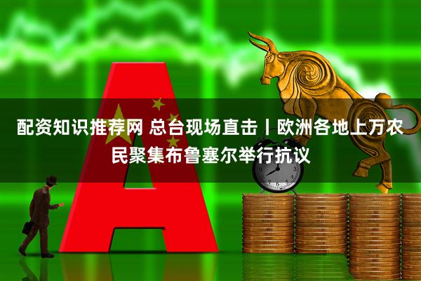 配资知识推荐网 总台现场直击丨欧洲各地上万农民聚集布鲁塞尔举行抗议