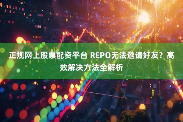 正规网上股票配资平台 REPO无法邀请好友？高效解决方法全解析