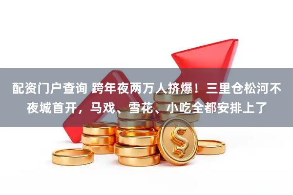 配资门户查询 跨年夜两万人挤爆！三里仓松河不夜城首开，马戏、雪花、小吃全都安排上了