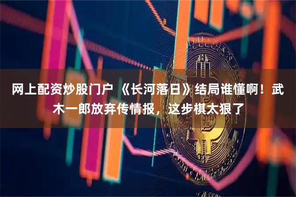 网上配资炒股门户 《长河落日》结局谁懂啊！武木一郎放弃传情报，这步棋太狠了